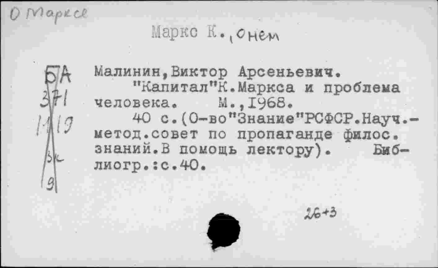 ﻿Маркс К.Iснелл
Малинин,Виктор Арсеньевич.
’’Капитал ”К. Маркса и проблема человека. М.,1968.
40 с.(0-вопЗнание”РСФСР.Науч.-метод.совет по пропаганде филос. знаний.В помощь лектору). Биб-лиогр.:с.4О.
